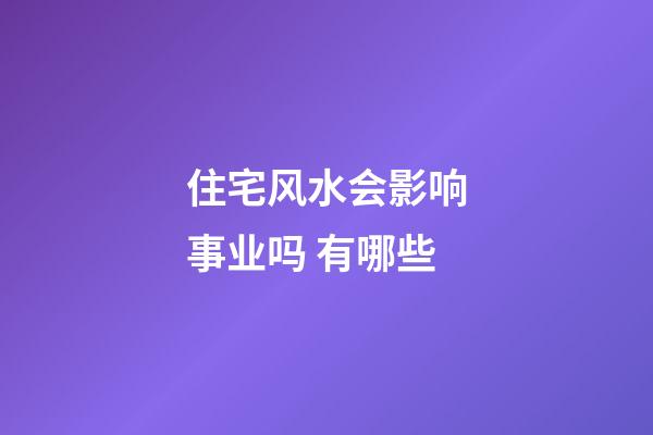 住宅风水会影响事业吗 有哪些